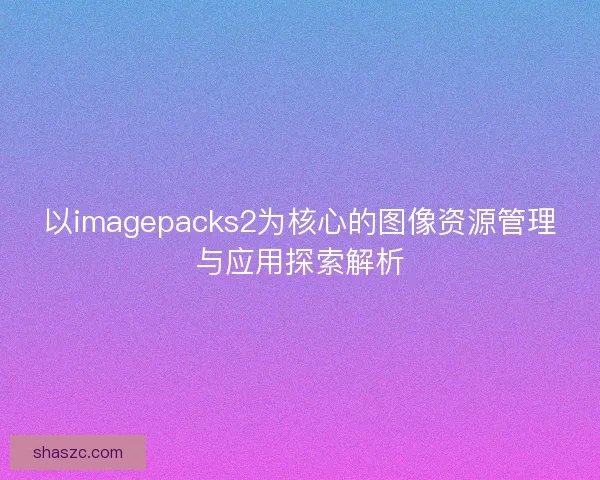 以imagepacks2为核心的图像资源管理与应用探索解析 以imagepacks2为核心的图像资源管理与应用探索解析
