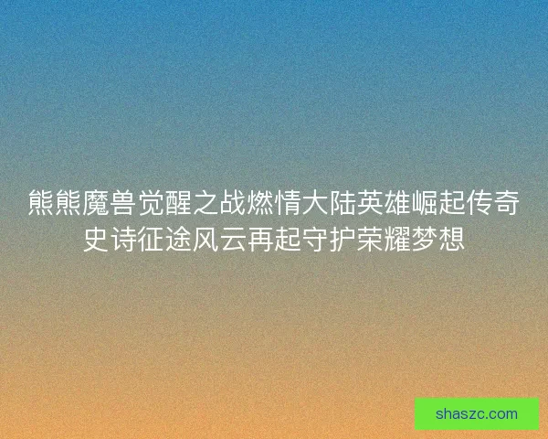 熊熊魔兽觉醒之战燃情大陆英雄崛起传奇史诗征途风云再起守护荣耀梦想 熊熊魔兽觉醒之战燃情大陆英雄崛起传奇史诗征途风云再起守护荣耀梦想