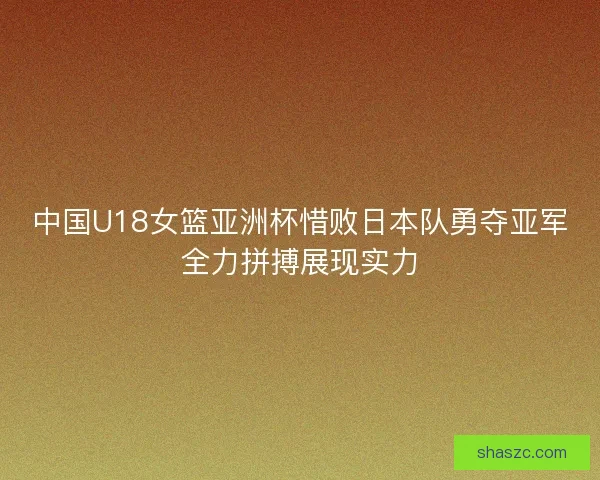 中国U18女篮亚洲杯惜败日本队勇夺亚军全力拼搏展现实力