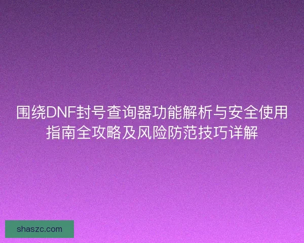 围绕DNF封号查询器功能解析与安全使用指南全攻略及风险防范技巧详解 围绕DNF封号查询器功能解析与安全使用指南全攻略及风险防范技巧详解