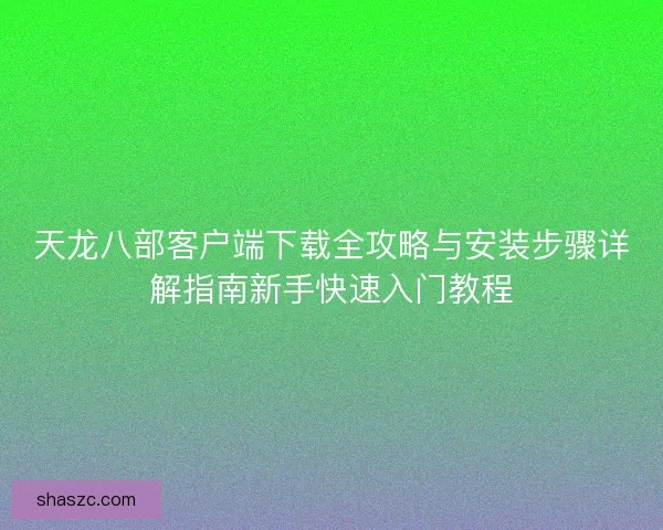 天龙八部客户端下载全攻略与安装步骤详解指南新手快速入门教程
