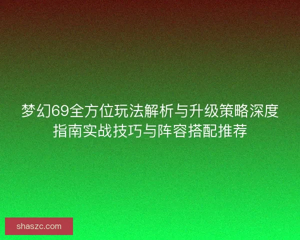梦幻69全方位玩法解析与升级策略深度指南实战技巧与阵容搭配推荐