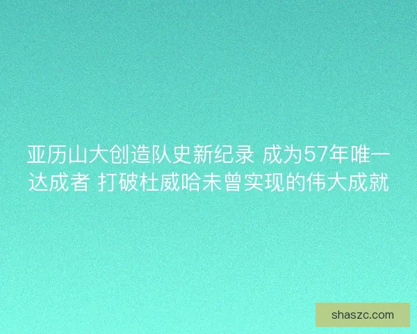 亚历山大创造队史新纪录 成为57年唯一达成者 打破杜威哈未曾实现的伟大成就