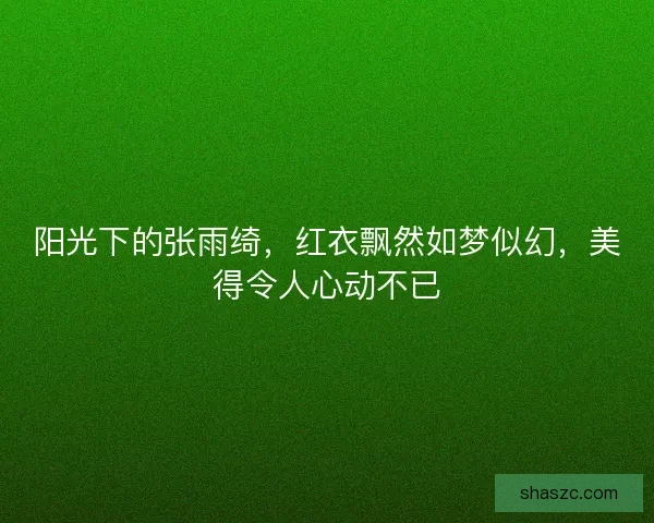 阳光下的张雨绮，红衣飘然如梦似幻，美得令人心动不已