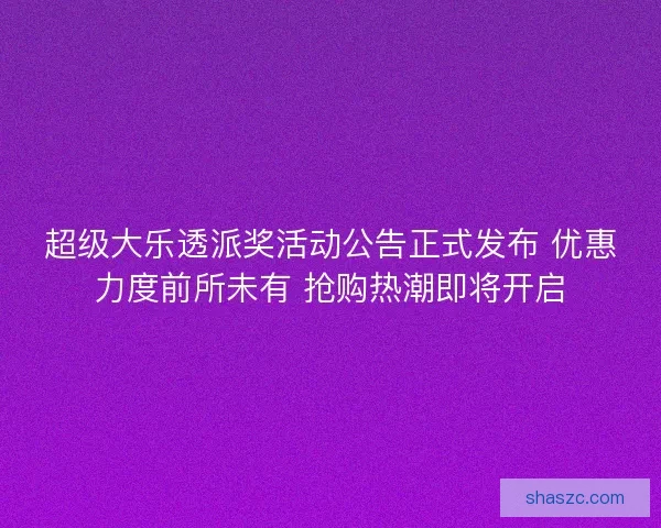 超级大乐透派奖活动公告正式发布 优惠力度前所未有 抢购热潮即将开启