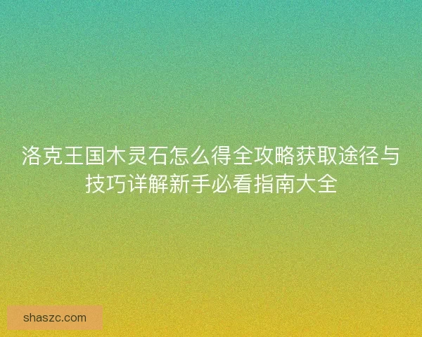 洛克王国木灵石怎么得全攻略获取途径与技巧详解新手必看指南大全