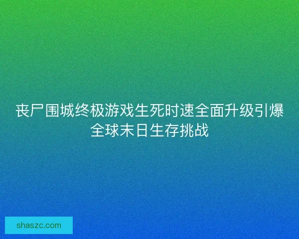 丧尸围城终极游戏生死时速全面升级引爆全球末日生存挑战