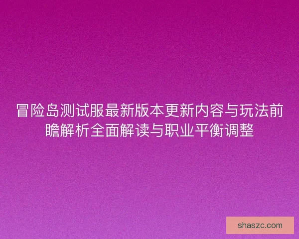冒险岛测试服最新版本更新内容与玩法前瞻解析全面解读与职业平衡调整