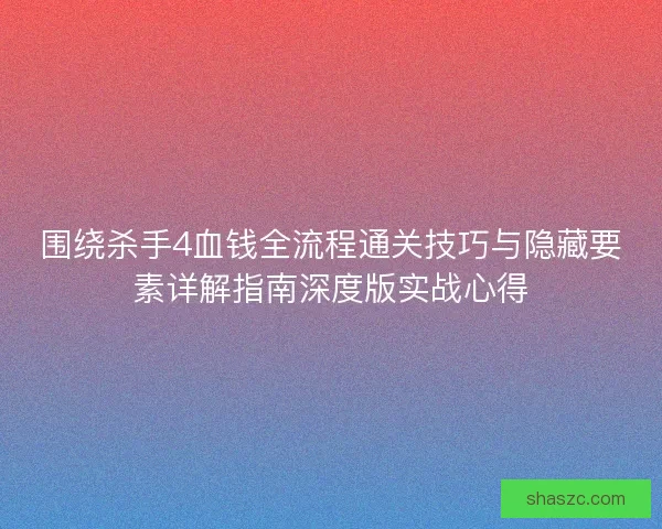 围绕杀手4血钱全流程通关技巧与隐藏要素详解指南深度版实战心得