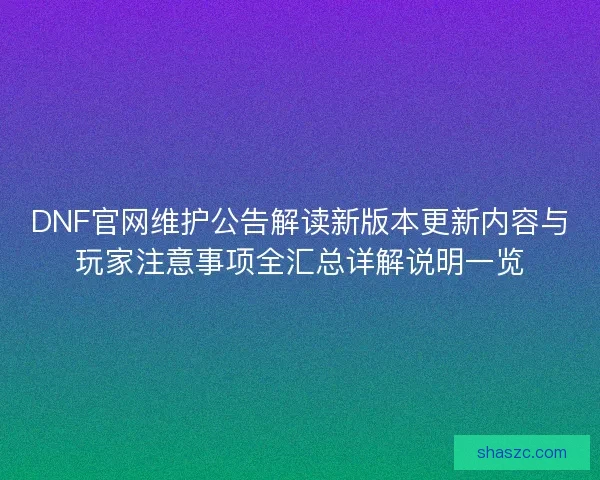 DNF官网维护公告解读新版本更新内容与玩家注意事项全汇总详解说明一览 DNF官网维护公告解读新版本更新内容与玩家注意事项全汇总详解说明一览
