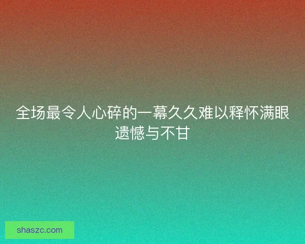 全场最令人心碎的一幕久久难以释怀满眼遗憾与不甘