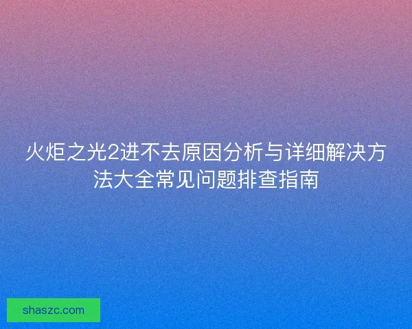 火炬之光2进不去原因分析与详细解决方法大全常见问题排查指南