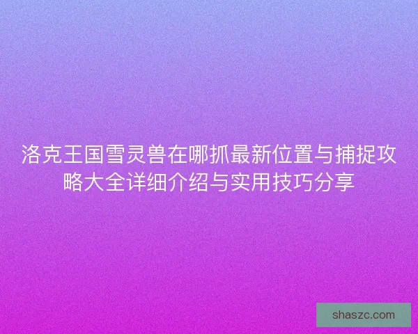 洛克王国雪灵兽在哪抓最新位置与捕捉攻略大全详细介绍与实用技巧分享