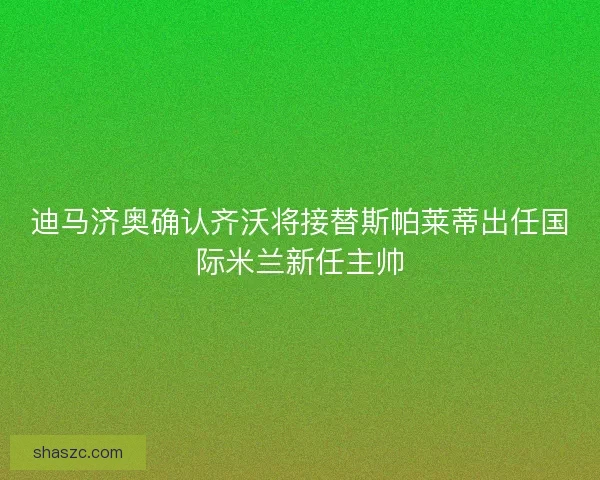 迪马济奥确认齐沃将接替斯帕莱蒂出任国际米兰新任主帅