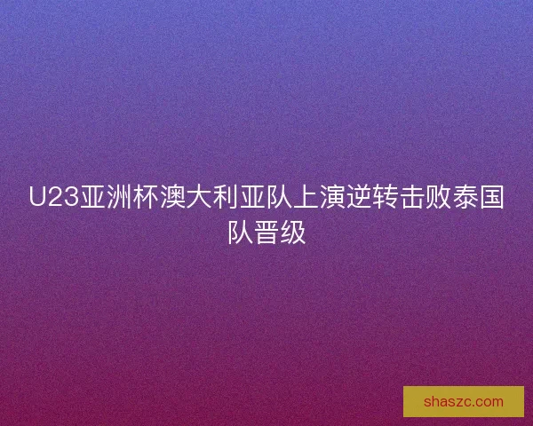 U23亚洲杯澳大利亚队上演逆转击败泰国队晋级 U23亚洲杯澳大利亚队上演逆转击败泰国队晋级