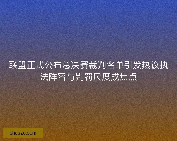 联盟正式公布总决赛裁判名单引发热议执法阵容与判罚尺度成焦点 联盟正式公布总决赛裁判名单引发热议执法阵容与判罚尺度成焦点