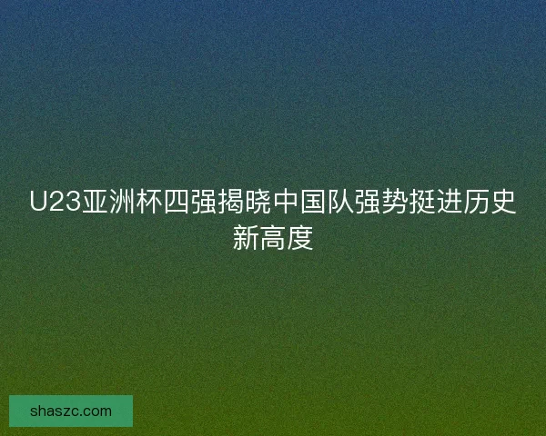 U23亚洲杯四强揭晓中国队强势挺进历史新高度 U23亚洲杯四强揭晓中国队强势挺进历史新高度