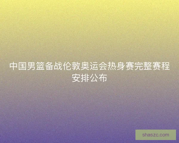 中国男篮备战伦敦奥运会热身赛完整赛程安排公布 中国男篮备战伦敦奥运会热身赛完整赛程安排公布