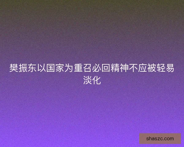 樊振东以国家为重召必回精神不应被轻易淡化 樊振东以国家为重召必回精神不应被轻易淡化