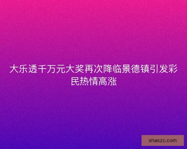 大乐透千万元大奖再次降临景德镇引发彩民热情高涨