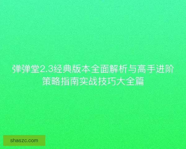 弹弹堂2.3经典版本全面解析与高手进阶策略指南实战技巧大全篇 弹弹堂2.3经典版本全面解析与高手进阶策略指南实战技巧大全篇